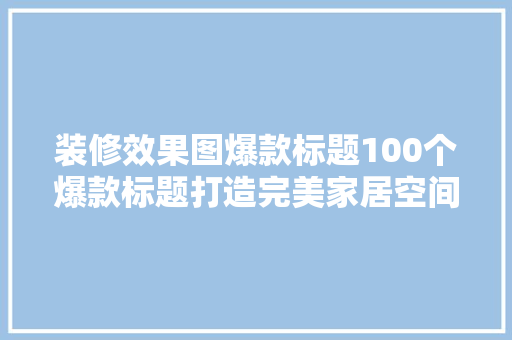 装修效果图爆款标题100个爆款标题打造完美家居空间