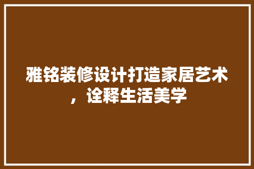 雅铭装修设计打造家居艺术，诠释生活美学