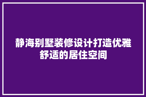静海别墅装修设计打造优雅舒适的居住空间  第1张