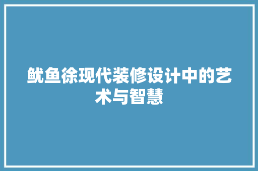 鱿鱼徐现代装修设计中的艺术与智慧