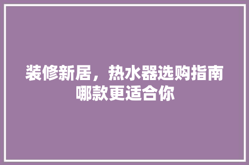 装修新居，热水器选购指南哪款更适合你