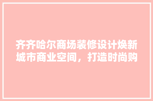 齐齐哈尔商场装修设计焕新城市商业空间，打造时尚购物天堂