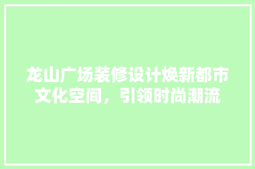 龙山广场装修设计焕新都市文化空间，引领时尚潮流