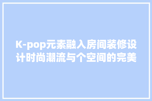 K-pop元素融入房间装修设计时尚潮流与个空间的完美融合