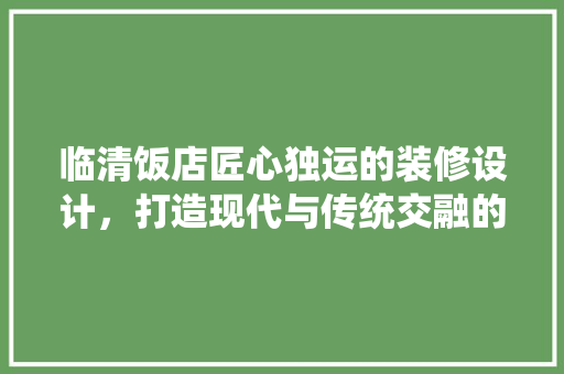 临清饭店匠心独运的装修设计，打造现代与传统交融的美食殿堂