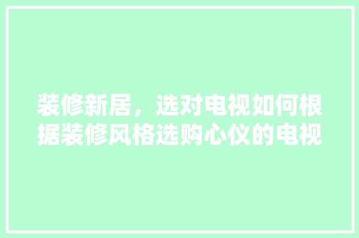 装修新居，选对电视如何根据装修风格选购心仪的电视
