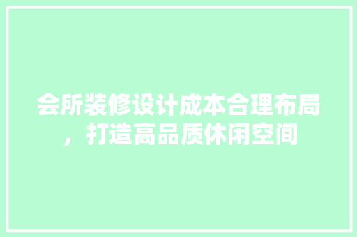 会所装修设计成本合理布局，打造高品质休闲空间
