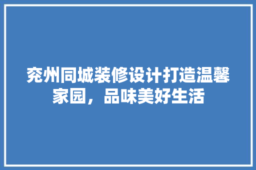 兖州同城装修设计打造温馨家园，品味美好生活