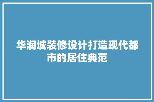 华润城装修设计打造现代都市的居住典范  第1张