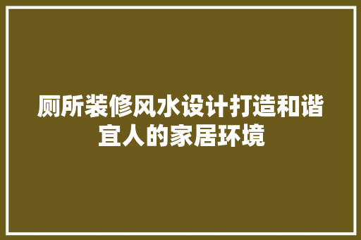 厕所装修风水设计打造和谐宜人的家居环境