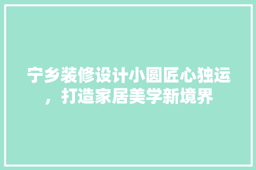 宁乡装修设计小圆匠心独运，打造家居美学新境界