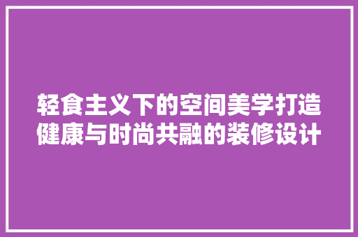 轻食主义下的空间美学打造健康与时尚共融的装修设计