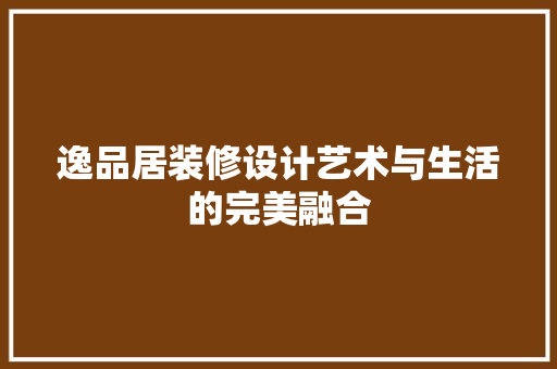 逸品居装修设计艺术与生活的完美融合  第1张