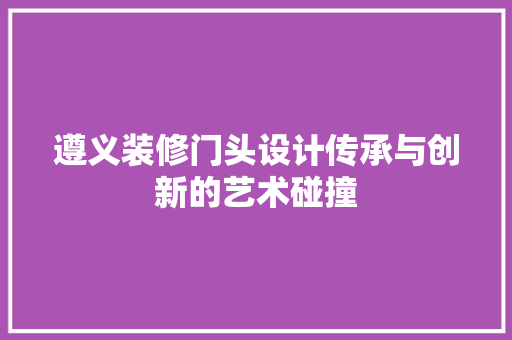 遵义装修门头设计传承与创新的艺术碰撞
