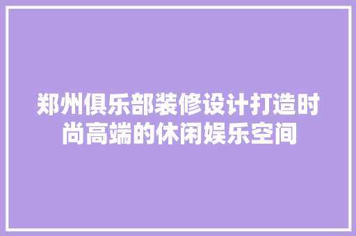 郑州俱乐部装修设计打造时尚高端的休闲娱乐空间  第1张
