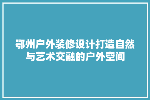鄂州户外装修设计打造自然与艺术交融的户外空间