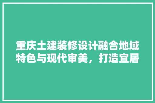 重庆土建装修设计融合地域特色与现代审美，打造宜居空间