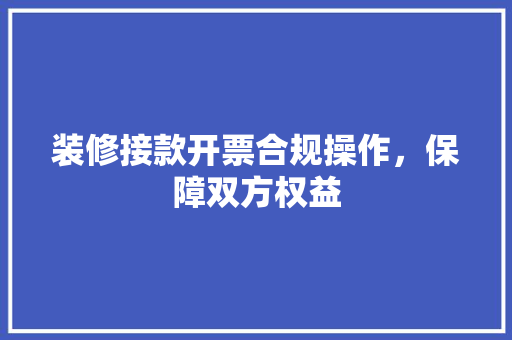 装修接款开票合规操作，保障双方权益