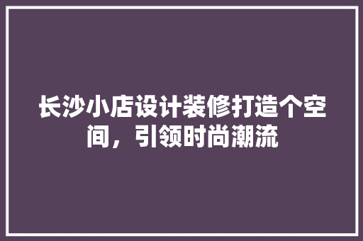 长沙小店设计装修打造个空间，引领时尚潮流