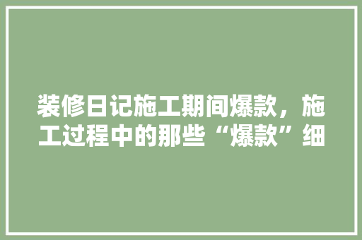 装修日记施工期间爆款，施工过程中的那些“爆款”细节