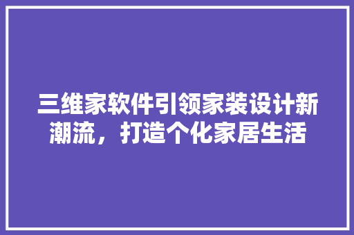 三维家软件引领家装设计新潮流，打造个化家居生活