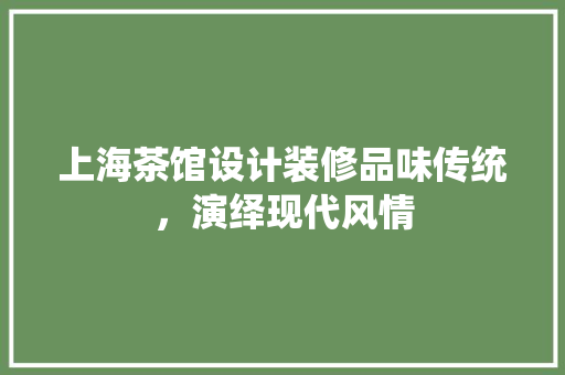 上海茶馆设计装修品味传统，演绎现代风情