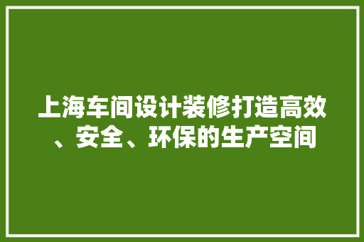 上海车间设计装修打造高效、安全、环保的生产空间