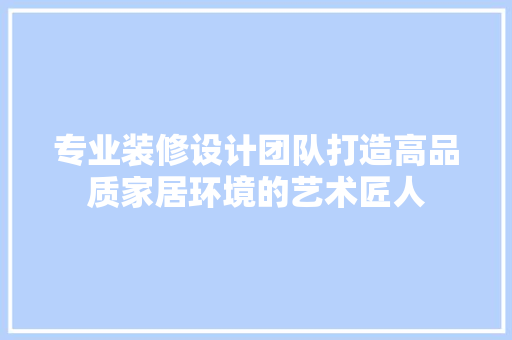 专业装修设计团队打造高品质家居环境的艺术匠人