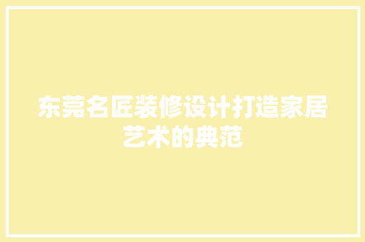 东莞名匠装修设计打造家居艺术的典范