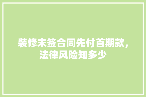 装修未签合同先付首期款，法律风险知多少