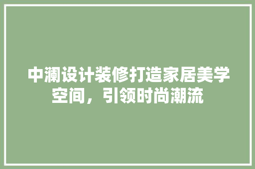 中澜设计装修打造家居美学空间，引领时尚潮流