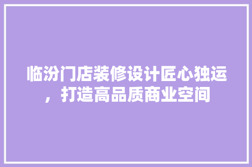 临汾门店装修设计匠心独运，打造高品质商业空间