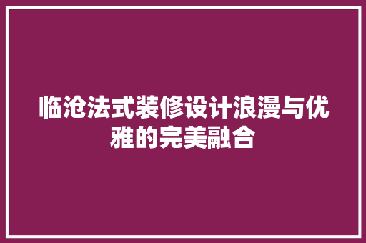 临沧法式装修设计浪漫与优雅的完美融合