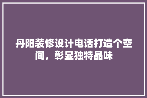 丹阳装修设计电话打造个空间，彰显独特品味