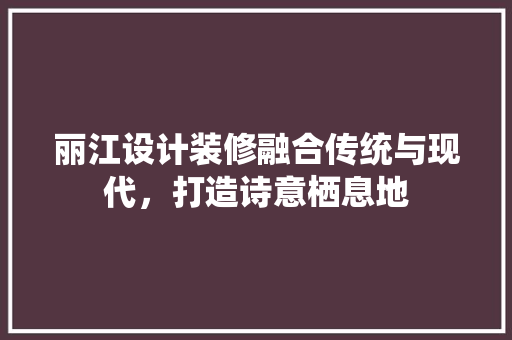 丽江设计装修融合传统与现代，打造诗意栖息地
