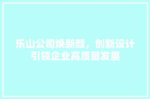 乐山公司焕新颜，创新设计引领企业高质量发展