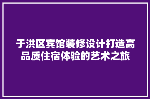于洪区宾馆装修设计打造高品质住宿体验的艺术之旅