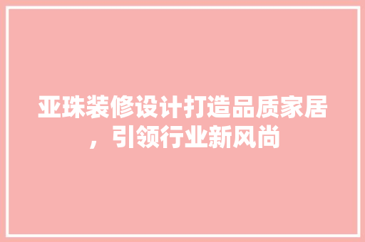 亚珠装修设计打造品质家居，引领行业新风尚