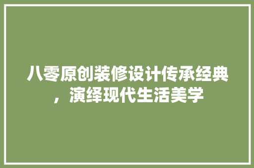八零原创装修设计传承经典，演绎现代生活美学