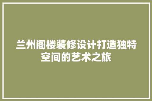 兰州阁楼装修设计打造独特空间的艺术之旅