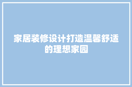 家居装修设计打造温馨舒适的理想家园
