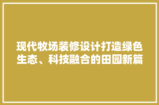 现代牧场装修设计打造绿色生态、科技融合的田园新篇章