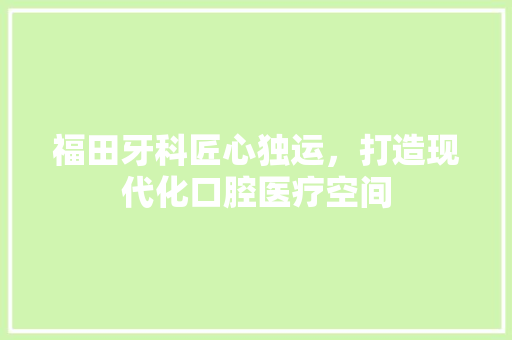 福田牙科匠心独运，打造现代化口腔医疗空间