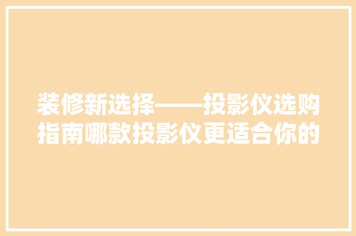 装修新选择——投影仪选购指南哪款投影仪更适合你的家庭影院