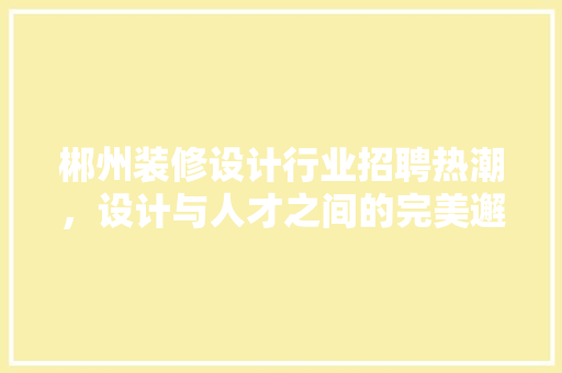 郴州装修设计行业招聘热潮，设计与人才之间的完美邂逅