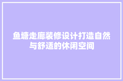 鱼塘走廊装修设计打造自然与舒适的休闲空间