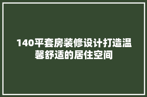 140平套房装修设计打造温馨舒适的居住空间