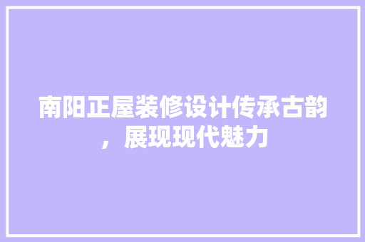南阳正屋装修设计传承古韵，展现现代魅力
