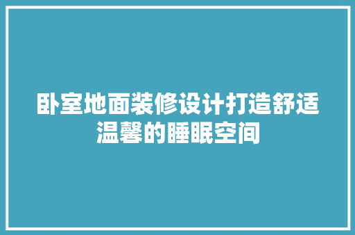 卧室地面装修设计打造舒适温馨的睡眠空间
