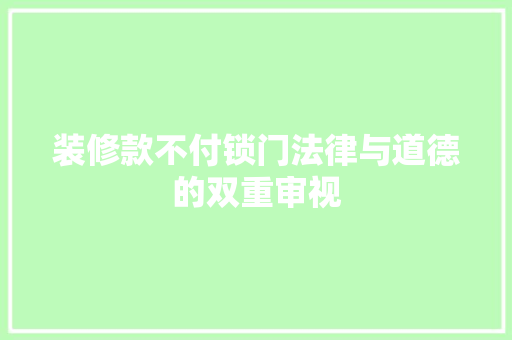 装修款不付锁门法律与道德的双重审视
